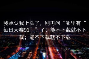 我承认我上头了，别再问“哪里有“每日大赛91””了：能不下载就不下载；能不下载就不下载