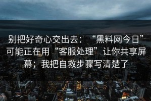 别把好奇心交出去：“黑料网今日”可能正在用“客服处理”让你共享屏幕；我把自救步骤写清楚了