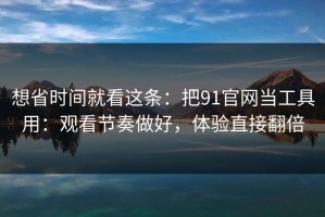 想省时间就看这条：把91官网当工具用：观看节奏做好，体验直接翻倍