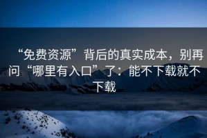 “免费资源”背后的真实成本，别再问“哪里有入口”了：能不下载就不下载