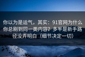 你以为是运气，其实：91官网为什么你总刷到同一类内容？多半是新手路径没弄明白（细节决定一切）