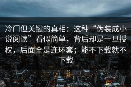 冷门但关键的真相：这种“伪装成小说阅读”看似简单，背后却是一旦授权，后面全是连环套；能不下载就不下载