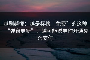 越刷越慌：越是标榜“免费”的这种“弹窗更新”，越可能诱导你开通免密支付