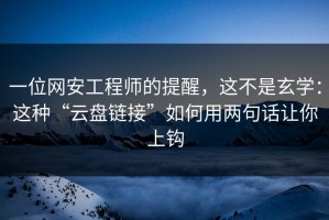 一位网安工程师的提醒，这不是玄学：这种“云盘链接”如何用两句话让你上钩