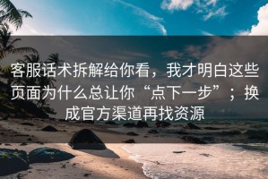 客服话术拆解给你看，我才明白这些页面为什么总让你“点下一步”；换成官方渠道再找资源