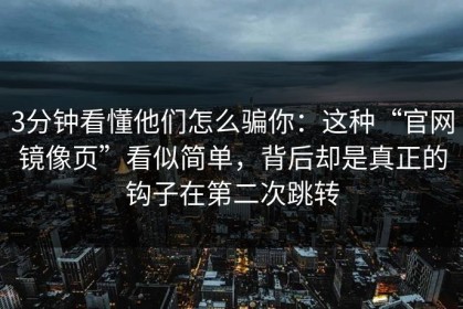 3分钟看懂他们怎么骗你：这种“官网镜像页”看似简单，背后却是真正的钩子在第二次跳转