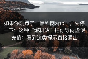 如果你刚点了“黑料网app”，先停一下：这种“爆料站”把你导向虚假充值；看到这类提示直接退出