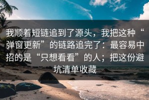 我顺着短链追到了源头，我把这种“弹窗更新”的链路追完了：最容易中招的是“只想看看”的人；把这份避坑清单收藏