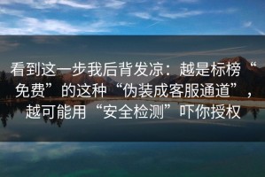 看到这一步我后背发凉：越是标榜“免费”的这种“伪装成客服通道”，越可能用“安全检测”吓你授权