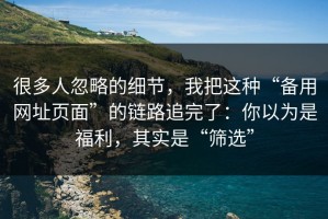 很多人忽略的细节，我把这种“备用网址页面”的链路追完了：你以为是福利，其实是“筛选”