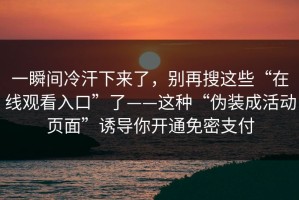 一瞬间冷汗下来了，别再搜这些“在线观看入口”了——这种“伪装成活动页面”诱导你开通免密支付