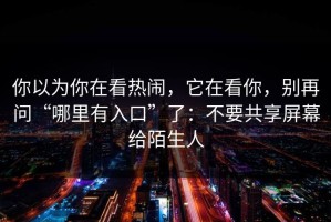 你以为你在看热闹，它在看你，别再问“哪里有入口”了：不要共享屏幕给陌生人