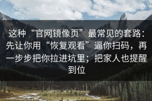 这种“官网镜像页”最常见的套路：先让你用“恢复观看”逼你扫码，再一步步把你拉进坑里；把家人也提醒到位