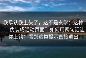 我承认我上头了，这不是玄学：这种“伪装成活动页面”如何用两句话让你上钩；看到这类提示直接退出