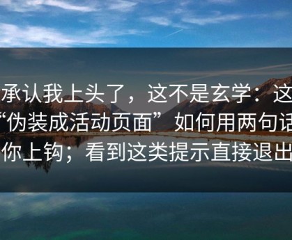 我承认我上头了，这不是玄学：这种“伪装成活动页面”如何用两句话让你上钩；看到这类提示直接退出