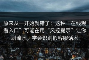原来从一开始就错了：这种“在线观看入口”可能在用“风控提示”让你刷流水；学会识别假客服话术