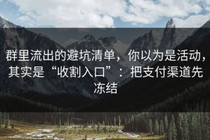 群里流出的避坑清单，你以为是活动，其实是“收割入口”：把支付渠道先冻结