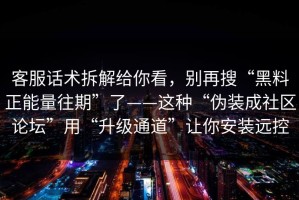 客服话术拆解给你看，别再搜“黑料正能量往期”了——这种“伪装成社区论坛”用“升级通道”让你安装远控