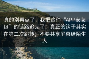 真的别再点了，我把这种“APP安装包”的链路追完了：真正的钩子其实在第二次跳转；不要共享屏幕给陌生人