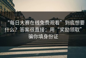 “每日大赛在线免费观看”到底想要什么？答案很直接：用“奖励领取”骗你填身份证