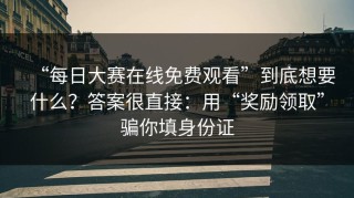 “每日大赛在线免费观看”到底想要什么？答案很直接：用“奖励领取”骗你填身份证