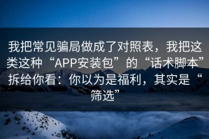 我把常见骗局做成了对照表，我把这类这种“APP安装包”的“话术脚本”拆给你看：你以为是福利，其实是“筛选”