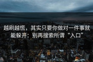 越刷越慌，其实只要你做对一件事就能躲开：别再搜索所谓“入口”