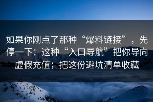 如果你刚点了那种“爆料链接”，先停一下：这种“入口导航”把你导向虚假充值；把这份避坑清单收藏