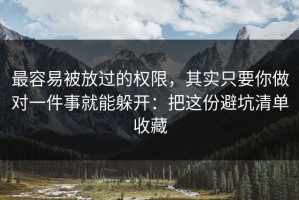 最容易被放过的权限，其实只要你做对一件事就能躲开：把这份避坑清单收藏