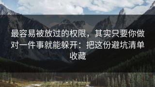 最容易被放过的权限，其实只要你做对一件事就能躲开：把这份避坑清单收藏