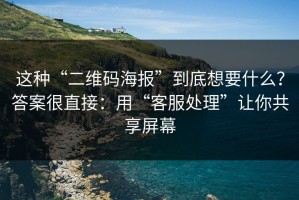 这种“二维码海报”到底想要什么？答案很直接：用“客服处理”让你共享屏幕
