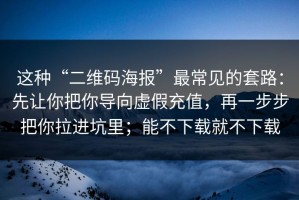 这种“二维码海报”最常见的套路：先让你把你导向虚假充值，再一步步把你拉进坑里；能不下载就不下载