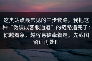 这类站点最常见的三步套路，我把这种“伪装成客服通道”的链路追完了：你越着急，越容易被牵着走；先截图留证再处理