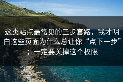 这类站点最常见的三步套路，我才明白这些页面为什么总让你“点下一步”；一定要关掉这个权限