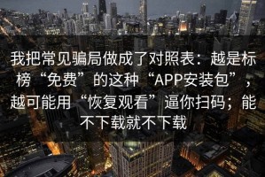 我把常见骗局做成了对照表：越是标榜“免费”的这种“APP安装包”，越可能用“恢复观看”逼你扫码；能不下载就不下载