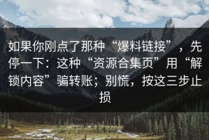 如果你刚点了那种“爆料链接”，先停一下：这种“资源合集页”用“解锁内容”骗转账；别慌，按这三步止损