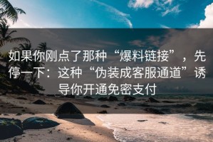 如果你刚点了那种“爆料链接”，先停一下：这种“伪装成客服通道”诱导你开通免密支付