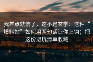 我差点就信了，这不是玄学：这种“爆料站”如何用两句话让你上钩；把这份避坑清单收藏