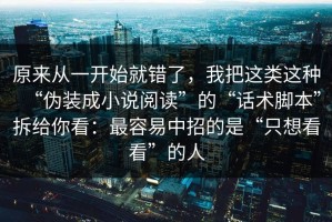原来从一开始就错了，我把这类这种“伪装成小说阅读”的“话术脚本”拆给你看：最容易中招的是“只想看看”的人