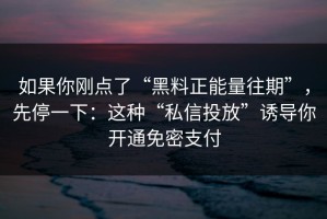 如果你刚点了“黑料正能量往期”，先停一下：这种“私信投放”诱导你开通免密支付