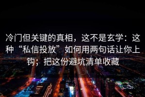 冷门但关键的真相，这不是玄学：这种“私信投放”如何用两句话让你上钩；把这份避坑清单收藏