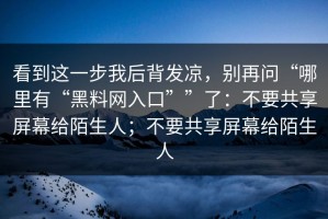 看到这一步我后背发凉，别再问“哪里有“黑料网入口””了：不要共享屏幕给陌生人；不要共享屏幕给陌生人