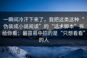 一瞬间冷汗下来了，我把这类这种“伪装成小说阅读”的“话术脚本”拆给你看：最容易中招的是“只想看看”的人