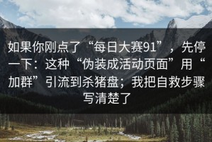 如果你刚点了“每日大赛91”，先停一下：这种“伪装成活动页面”用“加群”引流到杀猪盘；我把自救步骤写清楚了