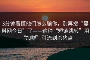 3分钟看懂他们怎么骗你，别再搜“黑料网今日”了——这种“短链跳转”用“加群”引流到杀猪盘
