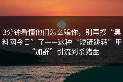 3分钟看懂他们怎么骗你，别再搜“黑料网今日”了——这种“短链跳转”用“加群”引流到杀猪盘