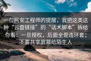 一位网安工程师的提醒，我把这类这种“云盘链接”的“话术脚本”拆给你看：一旦授权，后面全是连环套；不要共享屏幕给陌生人