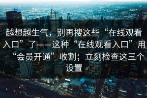 越想越生气，别再搜这些“在线观看入口”了——这种“在线观看入口”用“会员开通”收割；立刻检查这三个设置