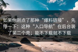如果你刚点了那种“爆料链接”，先停一下：这种“入口导航”在后台装了第二个壳；能不下载就不下载