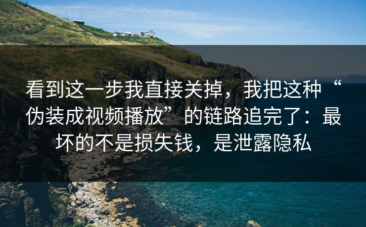 看到这一步我直接关掉，我把这种“伪装成视频播放”的链路追完了：最坏的不是损失钱，是泄露隐私